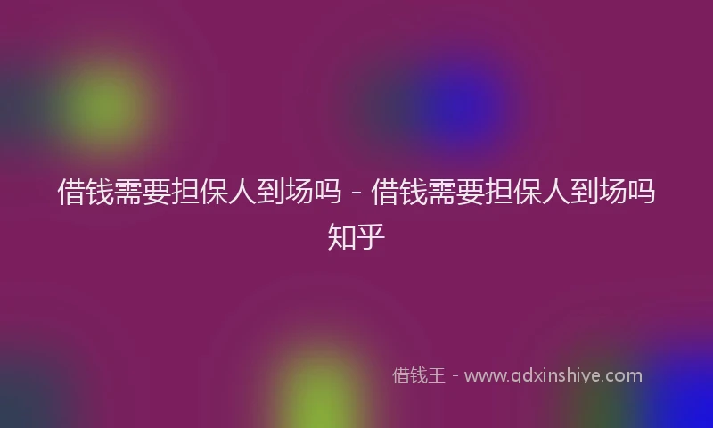 借钱需要担保人到场吗 - 借钱需要担保人到场吗知乎