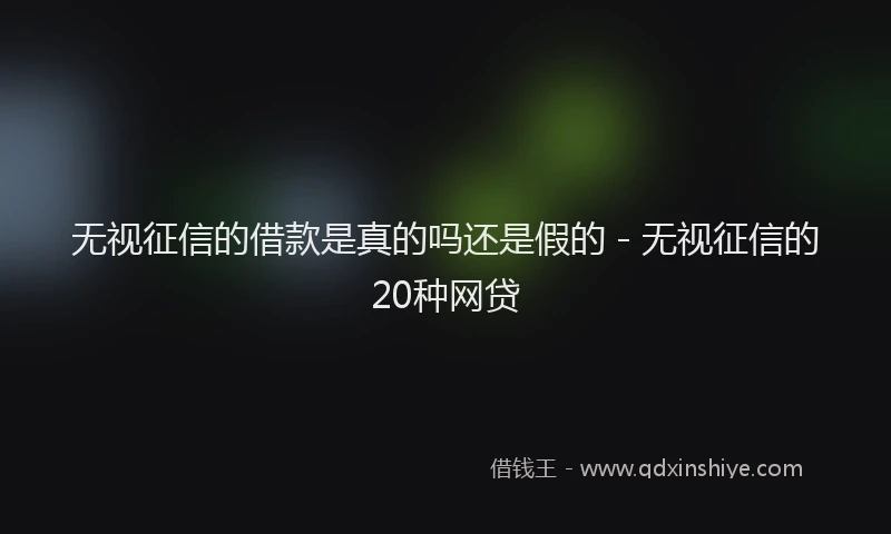 无视征信的借款是真的吗还是假的 - 无视征信的20种网贷