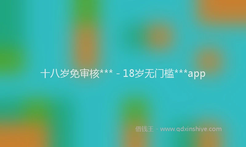 十八岁免审核*** - 18岁无门槛***app
