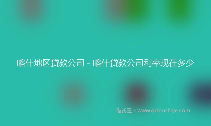 喀什地区贷款公司 - 喀什贷款公司利率现在多少