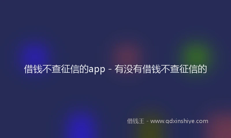 借钱不查征信的app - 有没有借钱不查征信的