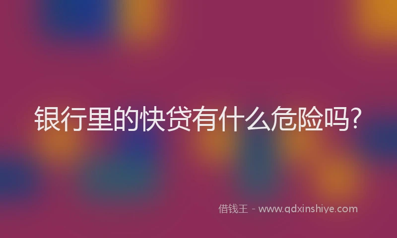 银行里的快贷有什么危险吗?