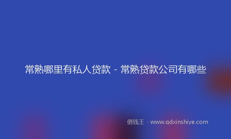 常熟哪里有私人贷款 - 常熟贷款公司有哪些