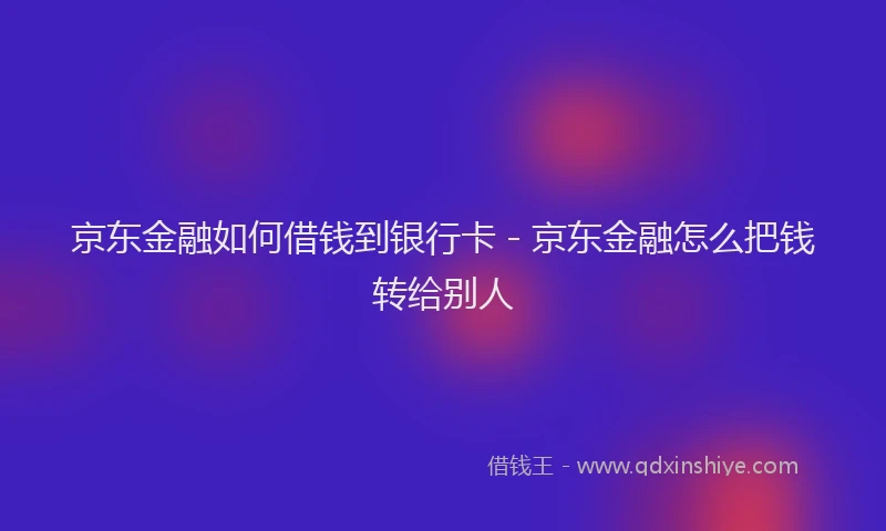 京东金融如何借钱到银行卡 - 京东金融怎么把钱转给别人