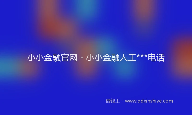 小小金融官网 - 小小金融人工***电话