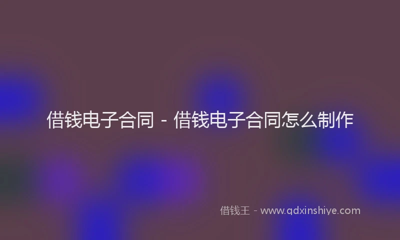 借钱电子合同 - 借钱电子合同怎么制作