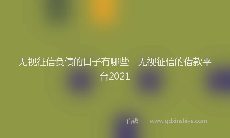 无视征信负债的口子有哪些 - 无视征信的借款平台2021