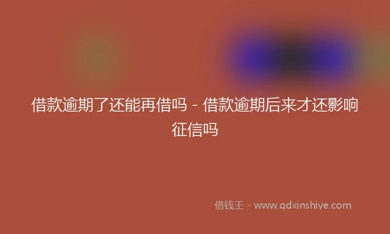 借款逾期了还能再借吗 - 借款逾期后来才还影响征信吗