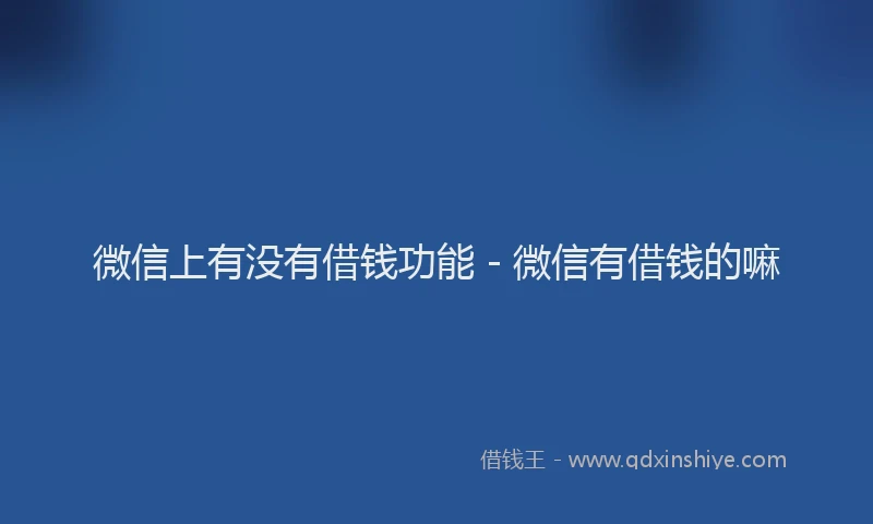 微信上有没有借钱功能 - 微信有借钱的嘛