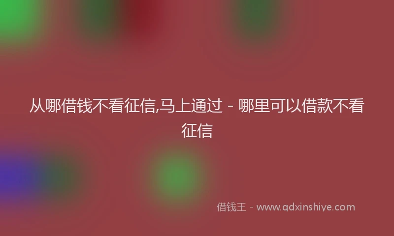 从哪借钱不看征信,马上通过 - 哪里可以借款不看征信