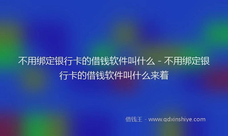 不用绑定银行卡的借钱软件叫什么 - 不用绑定银行卡的借钱软件叫什么来着