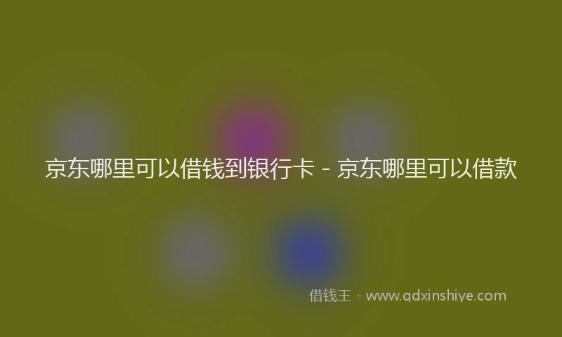 京东哪里可以借钱到银行卡 - 京东哪里可以借款