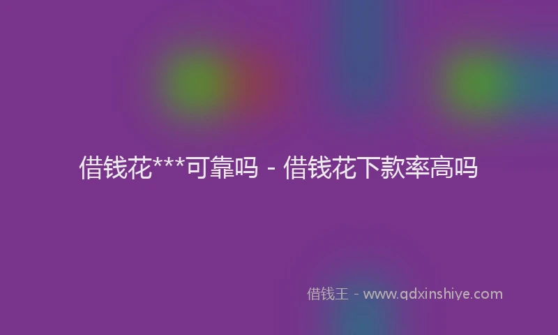 借钱花***可靠吗 - 借钱花下款率高吗