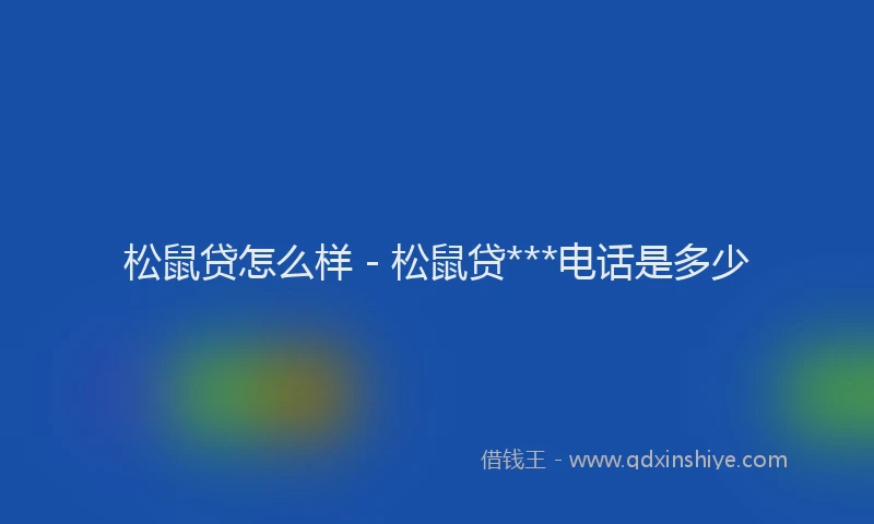 松鼠贷怎么样 - 松鼠贷***电话是多少