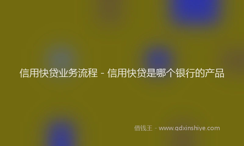 信用快贷业务流程 - 信用快贷是哪个银行的产品