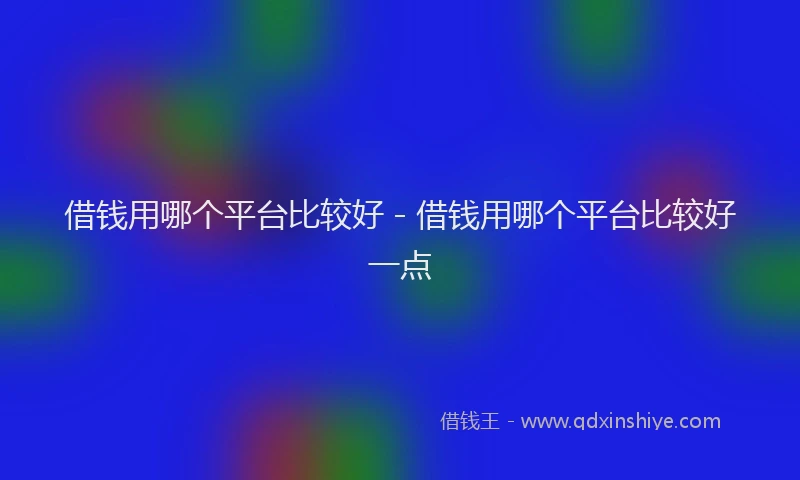 借钱用哪个平台比较好 - 借钱用哪个平台比较好一点