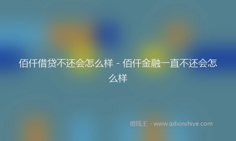 佰仟借贷不还会怎么样 - 佰仟金融一直不还会怎么样