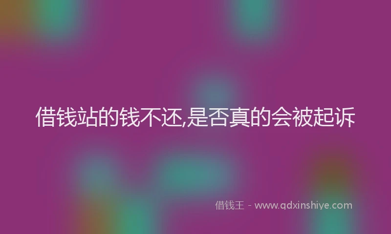 借钱站的钱不还,是否真的会被起诉