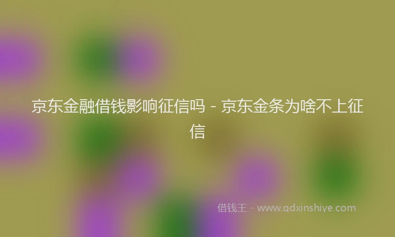 京东金融借钱影响征信吗 - 京东金条为啥不上征信