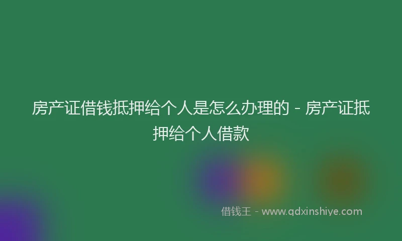 房产证借钱抵押给个人是怎么办理的 - 房产证抵押给个人借款
