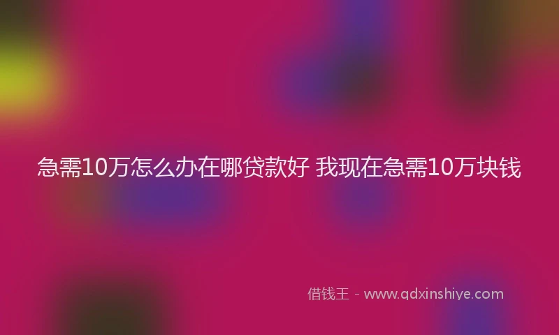 急需10万怎么办在哪贷款好 我现在急需10万块钱