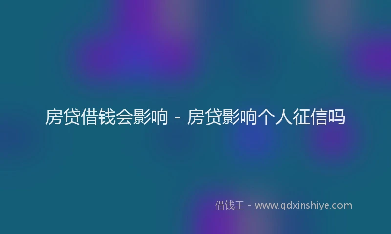 房贷借钱会影响 - 房贷影响个人征信吗