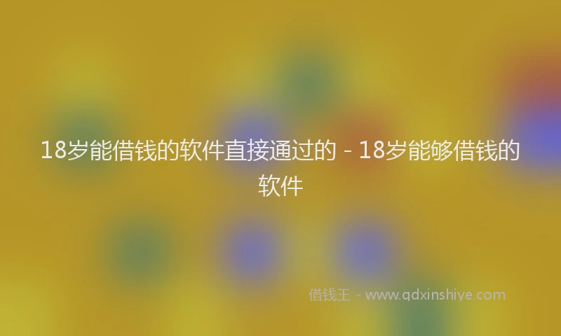 18岁能借钱的软件直接通过的 - 18岁能够借钱的软件