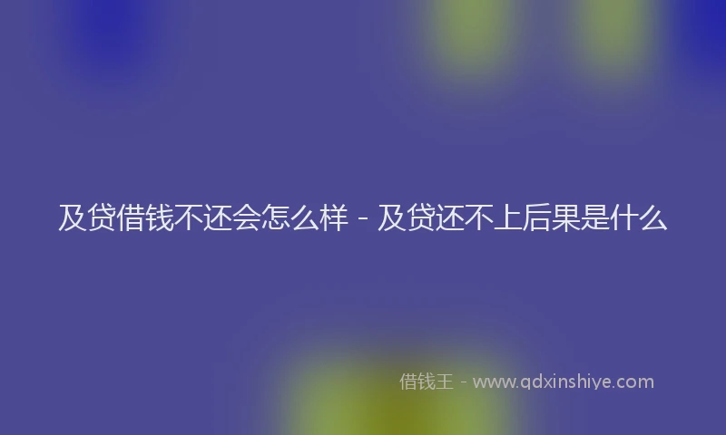及贷借钱不还会怎么样 - 及贷还不上后果是什么
