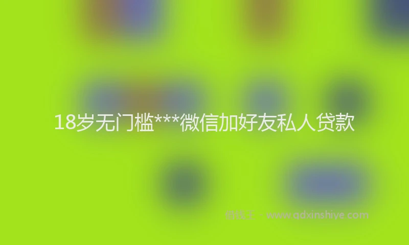 18岁无门槛***微信加好友私人贷款