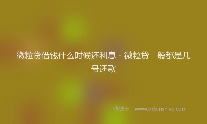 微粒贷借钱什么时候还利息 - 微粒贷一般都是几号还款