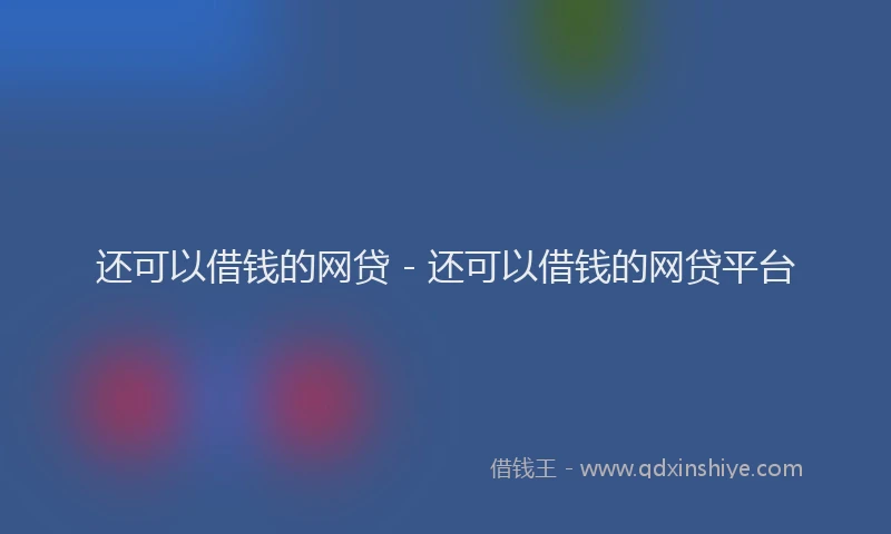 还可以借钱的网贷 - 还可以借钱的网贷平台