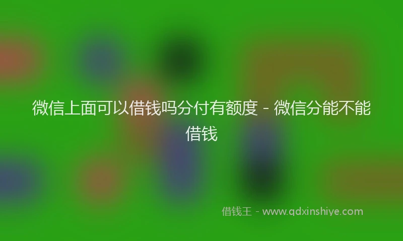 微信上面可以借钱吗分付有额度 - 微信分能不能借钱