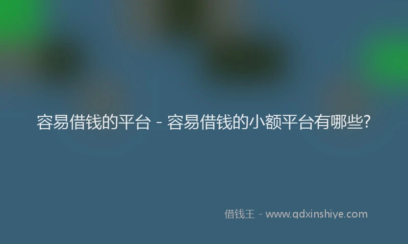 容易借钱的平台 - 容易借钱的小额平台有哪些?
