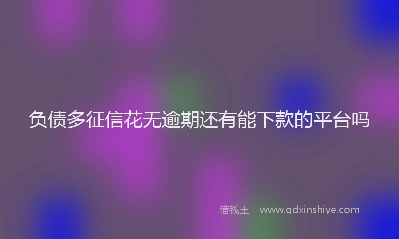 负债多征信花无逾期还有能下款的平台吗