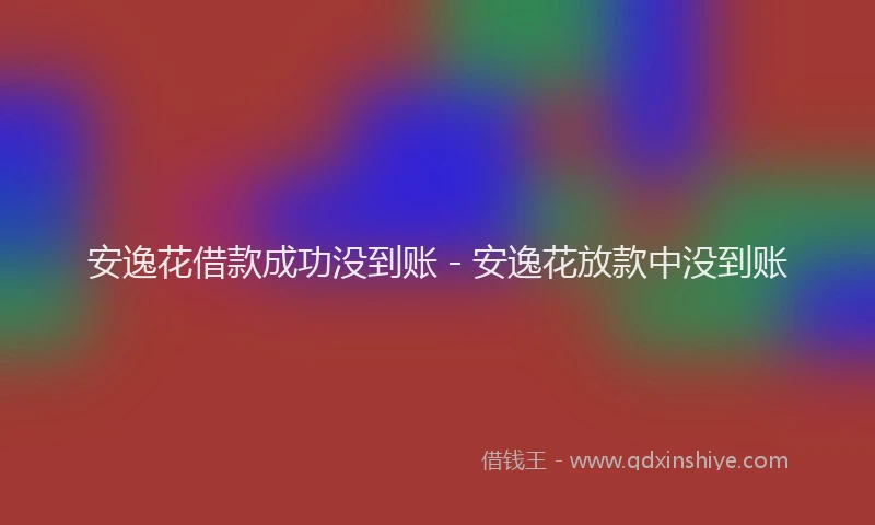 安逸花借款成功没到账 - 安逸花放款中没到账