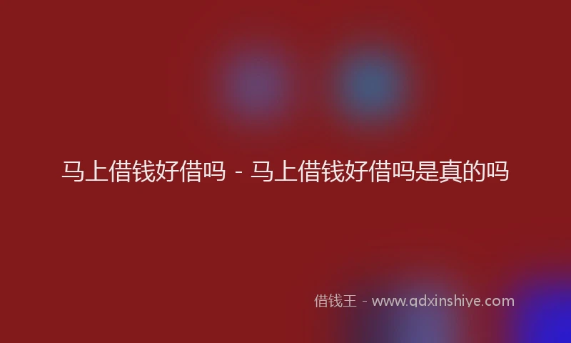 马上借钱好借吗 - 马上借钱好借吗是真的吗