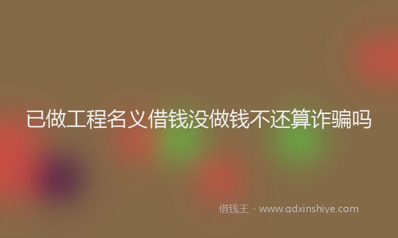 已做工程名义借钱没做钱不还算诈骗吗