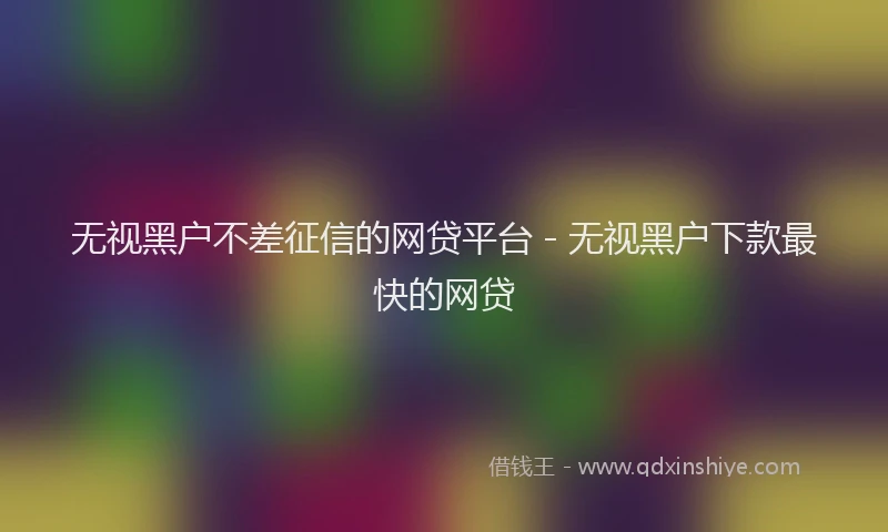 无视黑户不差征信的网贷平台 - 无视黑户下款最快的网贷