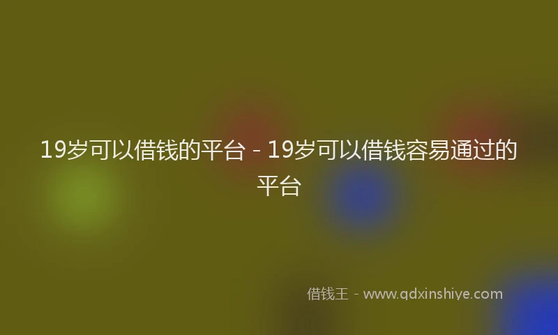 19岁可以借钱的平台 - 19岁可以借钱容易通过的平台