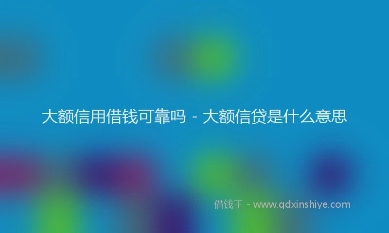 大额信用借钱可靠吗 - 大额信贷是什么意思