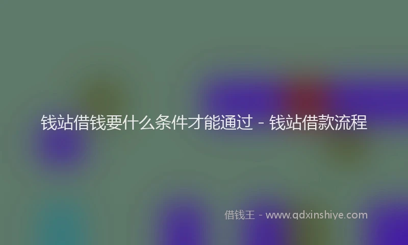 钱站借钱要什么条件才能通过 - 钱站借款流程