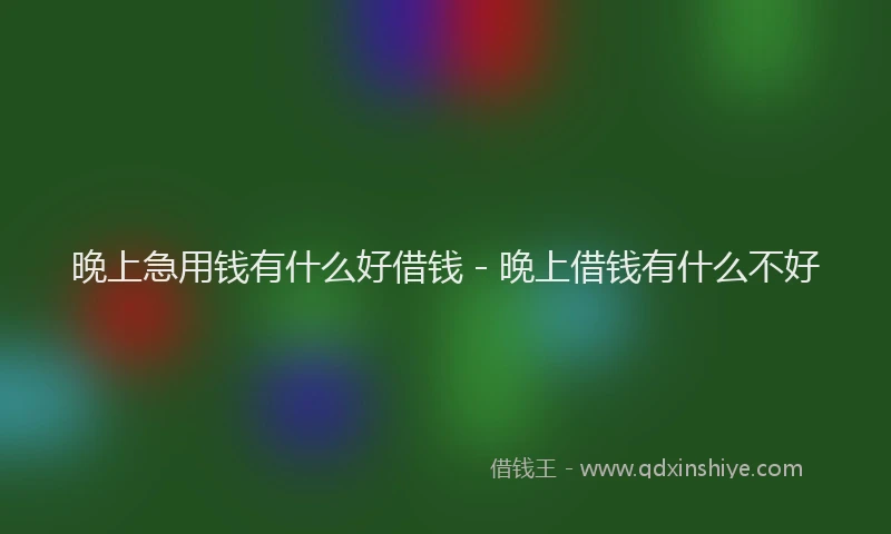 晚上急用钱有什么好借钱 - 晚上借钱有什么不好