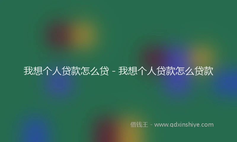 我想个人贷款怎么贷 - 我想个人贷款怎么贷款