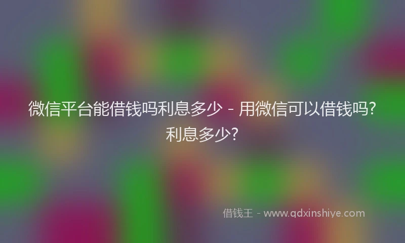 微信平台能借钱吗利息多少 - 用微信可以借钱吗?利息多少?