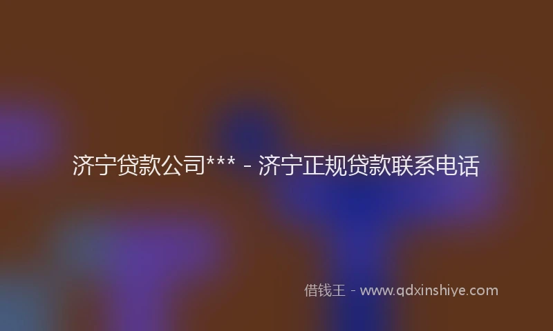 济宁贷款公司*** - 济宁正规贷款联系电话