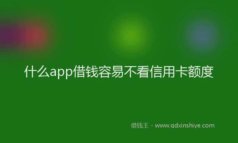 什么app借钱容易不看信用卡额度