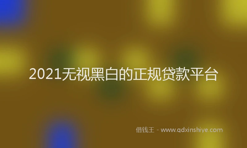 2021无视黑白的正规贷款平台