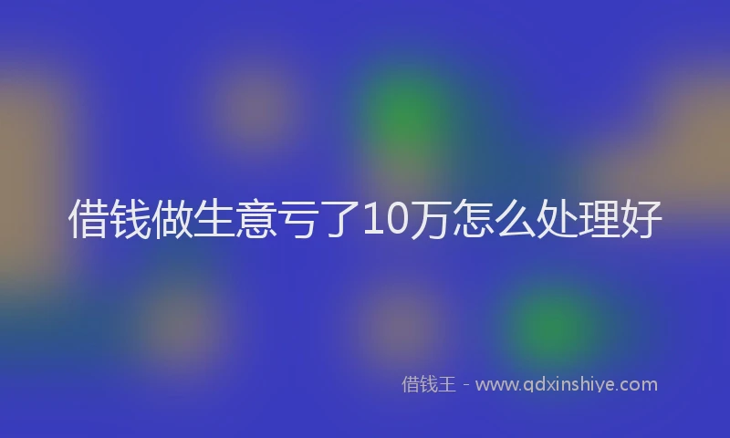 借钱做生意亏了10万怎么处理好