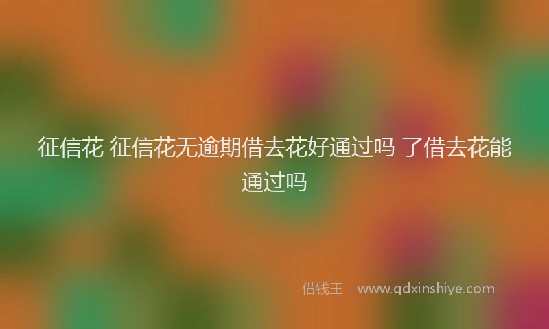征信花 征信花无逾期借去花好通过吗 了借去花能通过吗