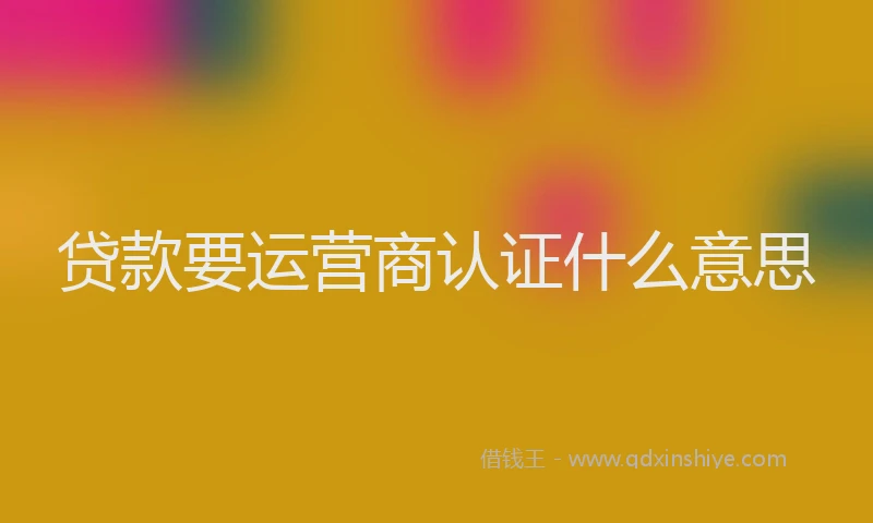贷款要运营商认证什么意思